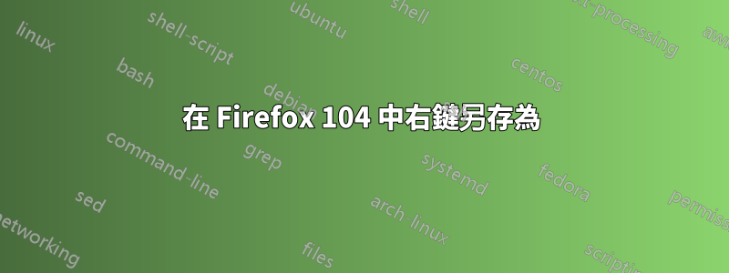 在 Firefox 104 中右鍵另存為