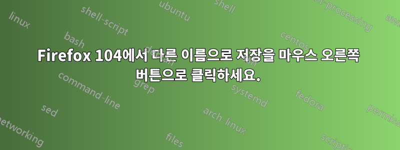 Firefox 104에서 다른 이름으로 저장을 마우스 오른쪽 버튼으로 클릭하세요.