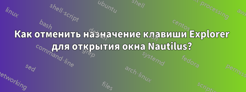 Как отменить назначение клавиши Explorer для открытия окна Nautilus?