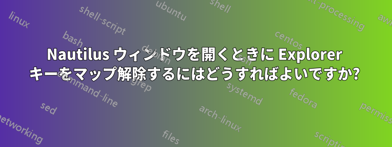 Nautilus ウィンドウを開くときに Explorer キーをマップ解除するにはどうすればよいですか?