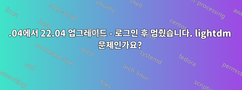 20.04에서 22.04 업그레이드 - 로그인 후 멈췄습니다. lightdm 문제인가요?