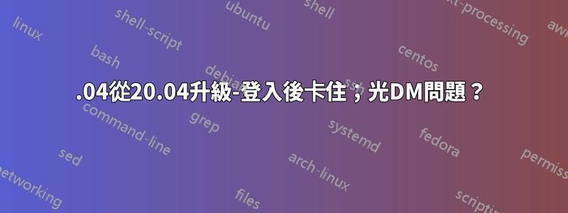 22.04從20.04升級-登入後卡住；光DM問題？