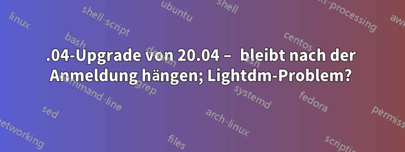 22.04-Upgrade von 20.04 – bleibt nach der Anmeldung hängen; Lightdm-Problem?