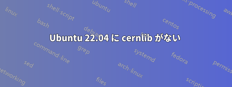 Ubuntu 22.04 に cernlib がない