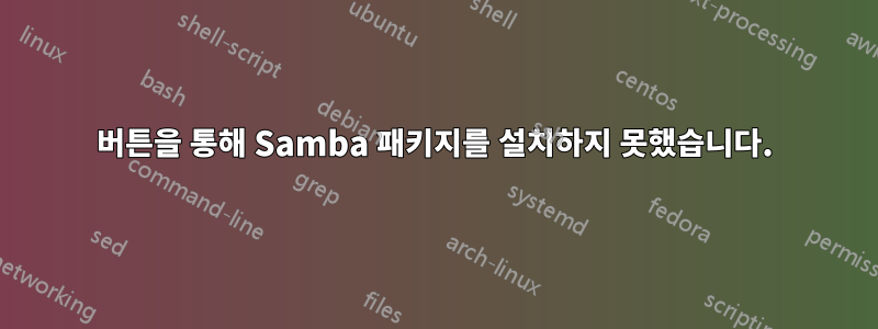 버튼을 통해 Samba 패키지를 설치하지 못했습니다.