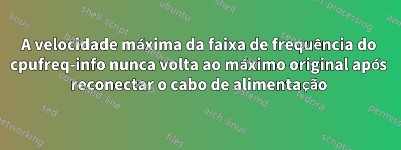 A velocidade máxima da faixa de frequência do cpufreq-info nunca volta ao máximo original após reconectar o cabo de alimentação