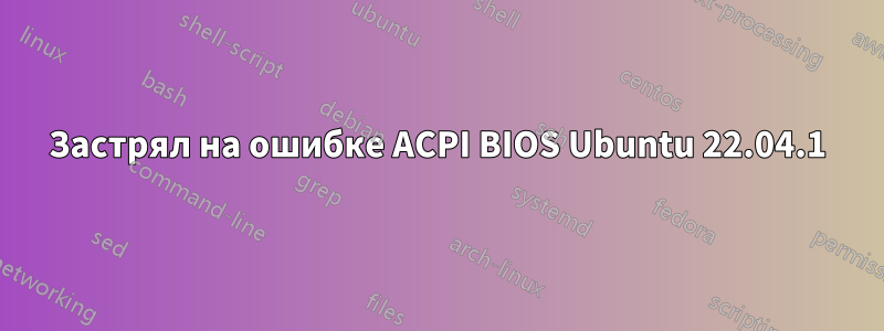 Застрял на ошибке ACPI BIOS Ubuntu 22.04.1