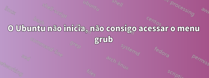 O Ubuntu não inicia, não consigo acessar o menu grub