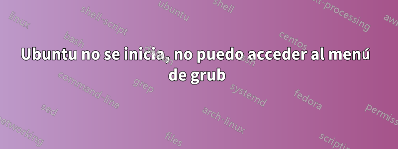 Ubuntu no se inicia, no puedo acceder al menú de grub