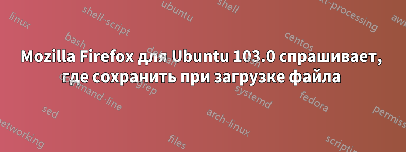 Mozilla Firefox для Ubuntu 103.0 спрашивает, где сохранить при загрузке файла