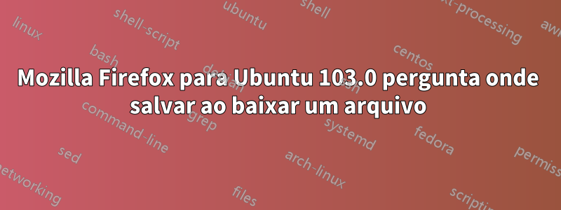 Mozilla Firefox para Ubuntu 103.0 pergunta onde salvar ao baixar um arquivo