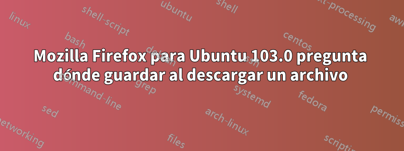 Mozilla Firefox para Ubuntu 103.0 pregunta dónde guardar al descargar un archivo