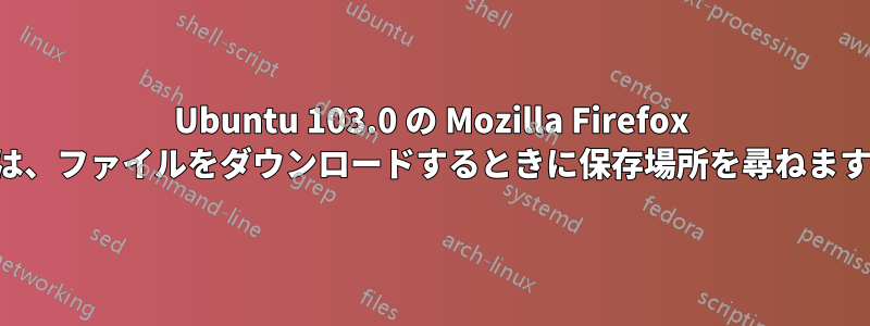 Ubuntu 103.0 の Mozilla Firefox は、ファイルをダウンロードするときに保存場所を尋ねます