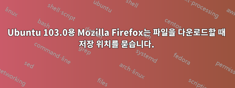 Ubuntu 103.0용 Mozilla Firefox는 파일을 다운로드할 때 저장 위치를 ​​묻습니다.