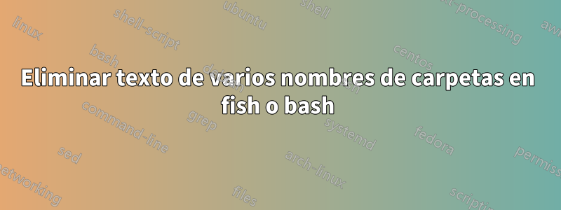 Eliminar texto de varios nombres de carpetas en fish o bash