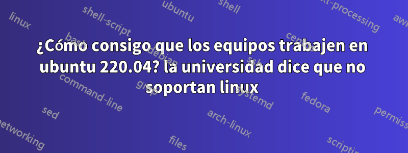 ¿Cómo consigo que los equipos trabajen en ubuntu 220.04? la universidad dice que no soportan linux