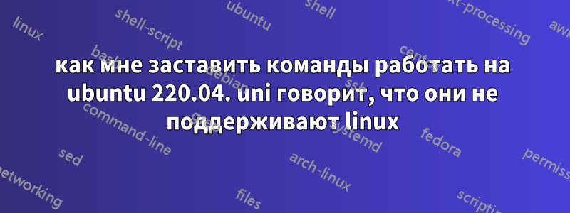 как мне заставить команды работать на ubuntu 220.04. uni говорит, что они не поддерживают linux