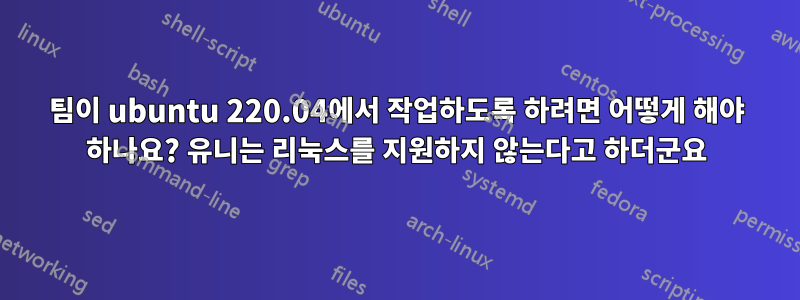 팀이 ubuntu 220.04에서 작업하도록 하려면 어떻게 해야 하나요? 유니는 리눅스를 지원하지 않는다고 하더군요