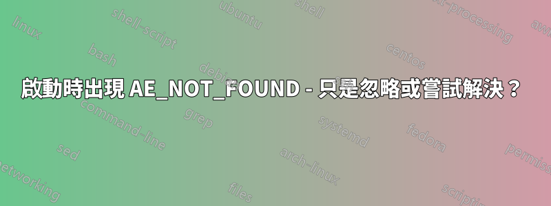 啟動時出現 AE_NOT_FOUND - 只是忽略或嘗試解決？