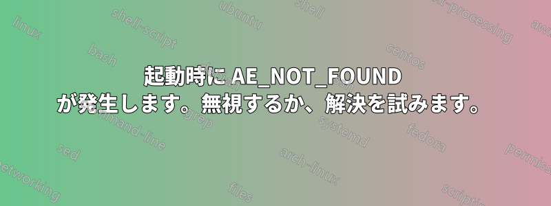 起動時に AE_NOT_FOUND が発生します。無視するか、解決を試みます。