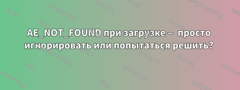 AE_NOT_FOUND при загрузке — просто игнорировать или попытаться решить?