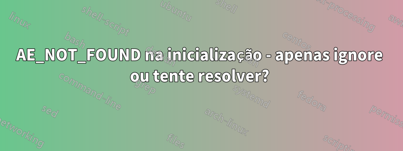 AE_NOT_FOUND na inicialização - apenas ignore ou tente resolver?