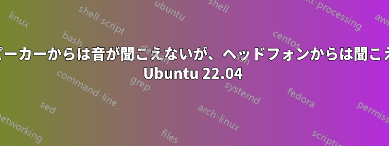 スピーカーからは音が聞こえないが、ヘッドフォンからは聞こえる Ubuntu 22.04