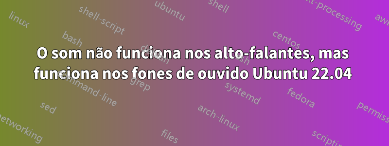 O som não funciona nos alto-falantes, mas funciona nos fones de ouvido Ubuntu 22.04