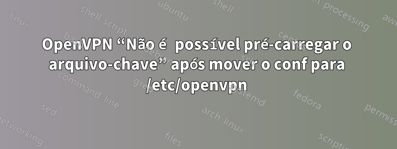 OpenVPN “Não é possível pré-carregar o arquivo-chave” após mover o conf para /etc/openvpn