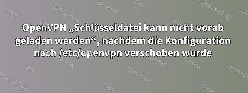 OpenVPN „Schlüsseldatei kann nicht vorab geladen werden“, nachdem die Konfiguration nach /etc/openvpn verschoben wurde