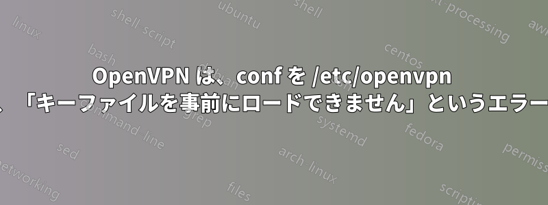 OpenVPN は、conf を /etc/openvpn に移動した後、「キーファイルを事前にロードできません」というエラーが表示される