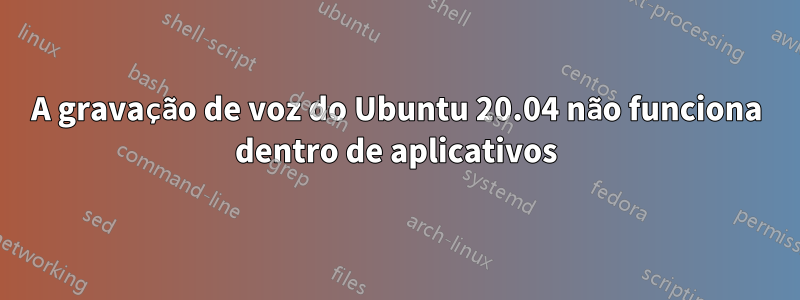 A gravação de voz do Ubuntu 20.04 não funciona dentro de aplicativos