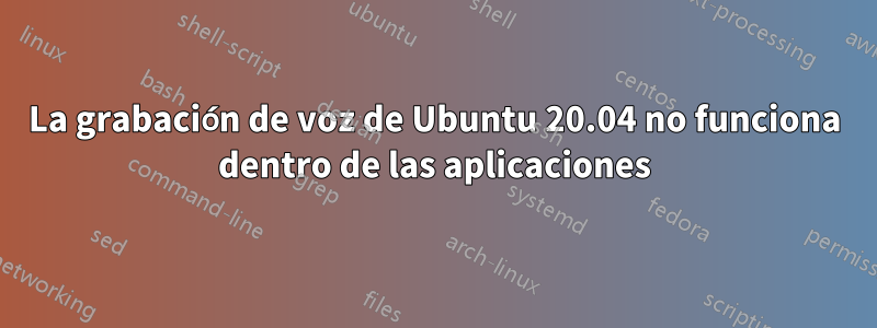 La grabación de voz de Ubuntu 20.04 no funciona dentro de las aplicaciones