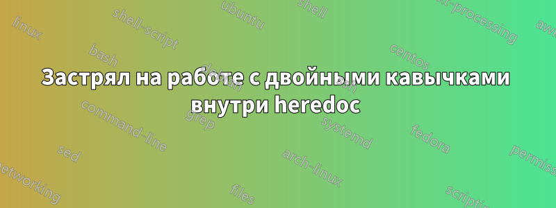 Застрял на работе с двойными кавычками внутри heredoc