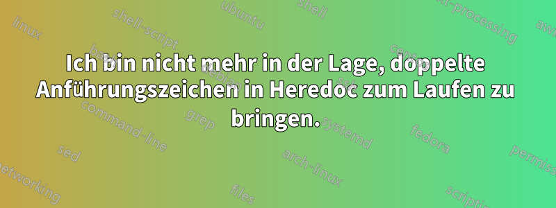 Ich bin nicht mehr in der Lage, doppelte Anführungszeichen in Heredoc zum Laufen zu bringen.