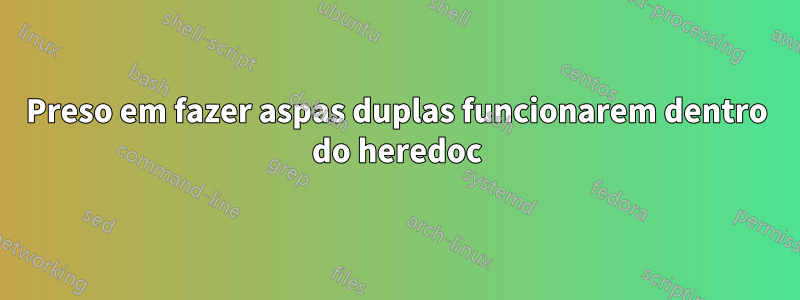 Preso em fazer aspas duplas funcionarem dentro do heredoc