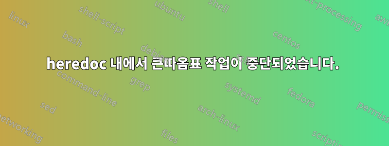 heredoc 내에서 큰따옴표 작업이 중단되었습니다.