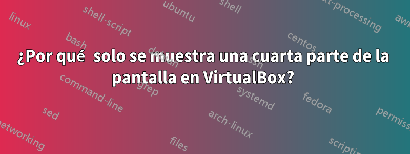 ¿Por qué solo se muestra una cuarta parte de la pantalla en VirtualBox?