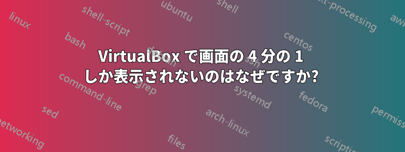 VirtualBox で画面の 4 分の 1 しか表示されないのはなぜですか?