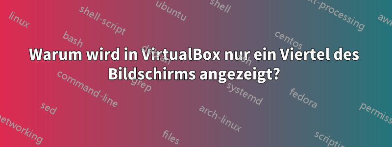 Warum wird in VirtualBox nur ein Viertel des Bildschirms angezeigt?