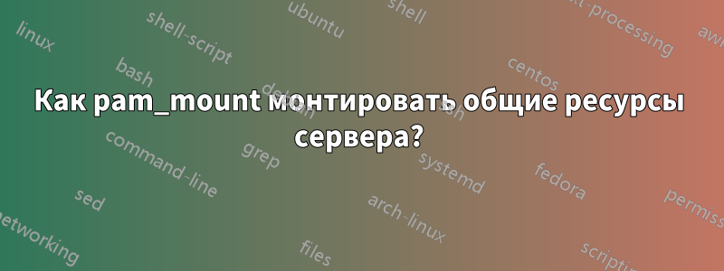 Как pam_mount монтировать общие ресурсы сервера?