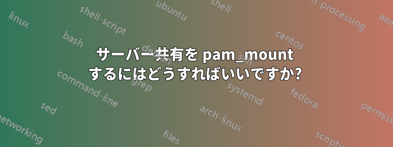 サーバー共有を pam_mount するにはどうすればいいですか?