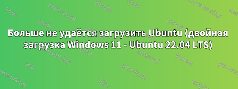 Больше не удаётся загрузить Ubuntu (двойная загрузка Windows 11 - Ubuntu 22.04 LTS)