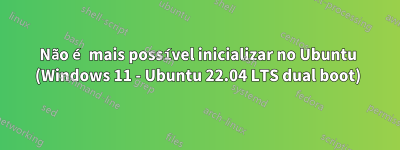 Não é mais possível inicializar no Ubuntu (Windows 11 - Ubuntu 22.04 LTS dual boot)