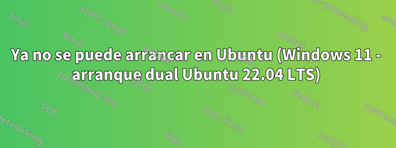 Ya no se puede arrancar en Ubuntu (Windows 11 - arranque dual Ubuntu 22.04 LTS)