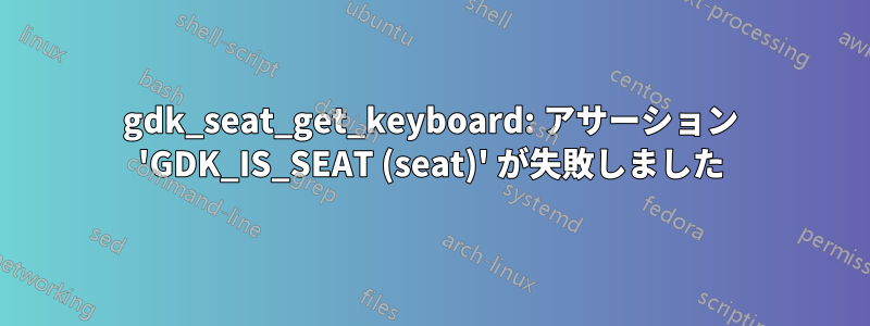 gdk_seat_get_keyboard: アサーション 'GDK_IS_SEAT (seat)' が失敗しました