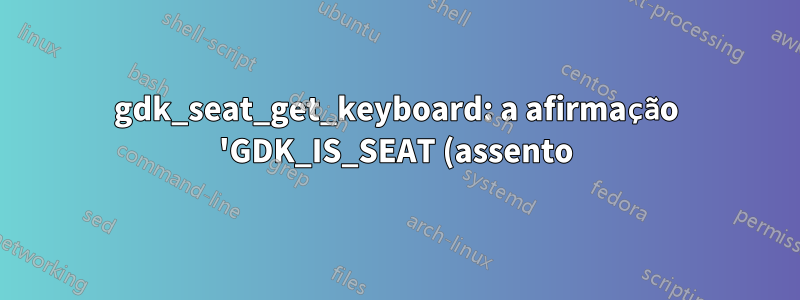 gdk_seat_get_keyboard: a afirmação 'GDK_IS_SEAT (assento)' falhou