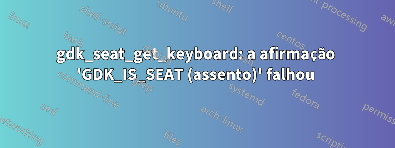 gdk_seat_get_keyboard: a afirmação 'GDK_IS_SEAT (assento)' falhou