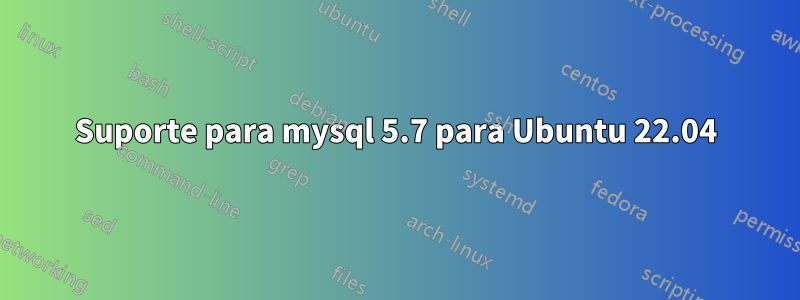 Suporte para mysql 5.7 para Ubuntu 22.04