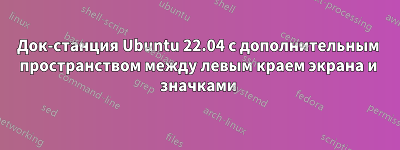 Док-станция Ubuntu 22.04 с дополнительным пространством между левым краем экрана и значками